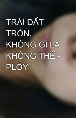 TRÁI ĐẤT TRÒN, KHÔNG GÌ LÀ KHÔNG THỂ - PLOY