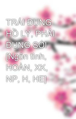 TRÁI ĐỤNG HỒ LY, PHẢI ĐỤNG SÓI  [Ngôn tình, HOÀN, XK, NP, H, HE]