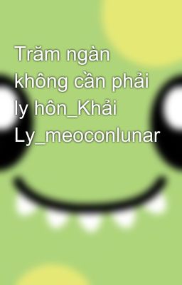 Trăm ngàn không cần phải ly hôn_Khải Ly_meoconlunar