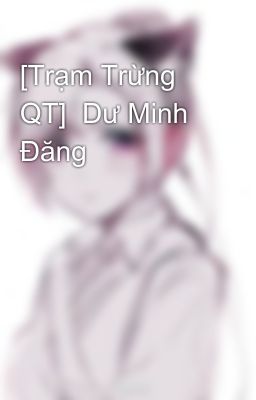 [Trạm Trừng QT]  Dư Minh Đăng