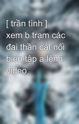 [ trần tình ] xem b trạm các đại thần cắt nối biên tập a lệnh video