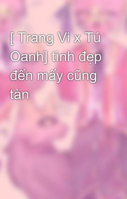 [ Trang Vi x Tú Oanh] tình đẹp đến mấy cũng tàn