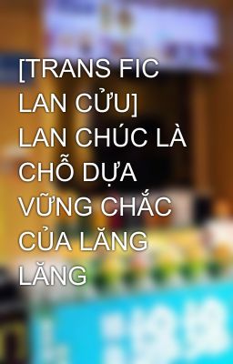 [TRANS FIC LAN CỬU] LAN CHÚC LÀ CHỖ DỰA VỮNG CHẮC CỦA LĂNG LĂNG