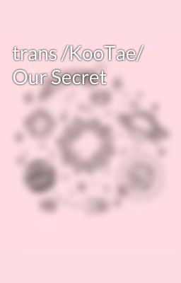 trans /KooTae/ Our Secret