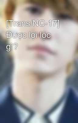 [Trans/NC-17] Được lợi lộc gì?