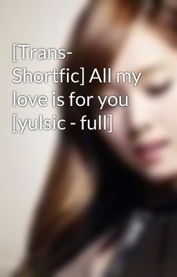 [Trans- Shortfic] All my love is for you [yulsic - full]