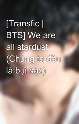 [Transfic | BTS] We are all stardust (Chúng ta đều là bụi sao) 