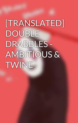 [TRANSLATED] DOUBLE DRABBLES - AMBITIOUS & TWINE