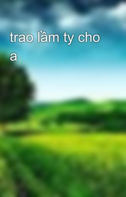 trao lầm ty cho a