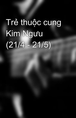 Trẻ thuộc cung Kim Ngưu (21/4 - 21/5)