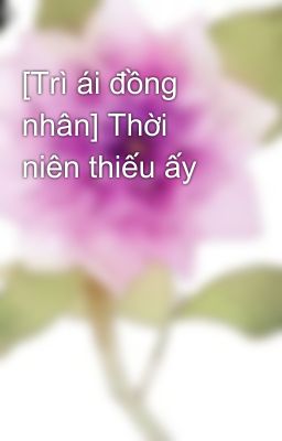 [Trì ái đồng nhân] Thời niên thiếu ấy