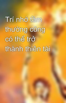 Trí nhớ tầm thường cũng có thể trở thành thiên tài