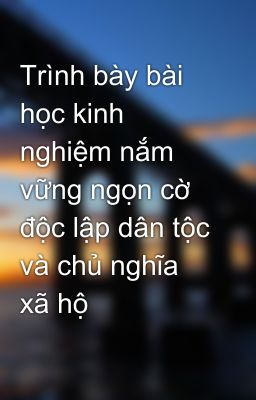 Trình bày bài học kinh nghiệm nắm vững ngọn cờ độc lập dân tộc và chủ nghĩa xã hộ