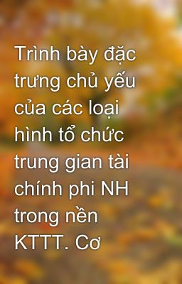 Trình bày đặc trưng chủ yếu của các loại hình tổ chức trung gian tài chính phi NH trong nền KTTT. Cơ