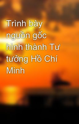 Trình bày nguồn gốc hình thành Tư tưởng Hồ Chí Minh