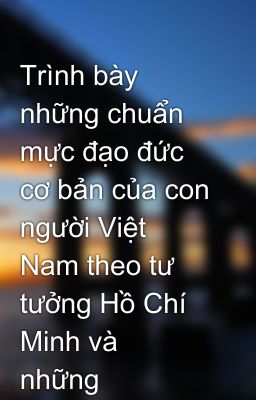 Trình bày những chuẩn mực đạo đức cơ bản của con người Việt Nam theo tư tưởng Hồ Chí Minh và  những