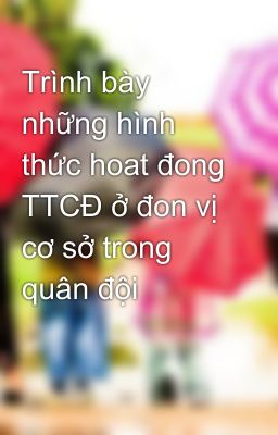 Trình bày những hình thức hoat đong TTCĐ ở đon vị cơ sở trong quân đội