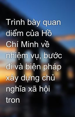 Trình bày quan diểm của Hồ Chí Minh về nhiệm vụ, bước đi và biện pháp xây dựng chủ nghĩa xã hội tron