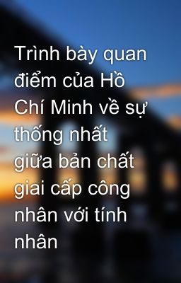 Trình bày quan điểm của Hồ Chí Minh về sự thống nhất giữa bản chất giai cấp công nhân với tính nhân