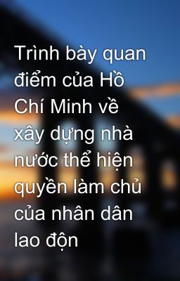 Trình bày quan điểm của Hồ Chí Minh về xây dựng nhà nước thể hiện quyền làm chủ của nhân dân lao độn