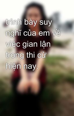 trình bày suy nghĩ của em về việc gian lận trong thi cử hiện nay.