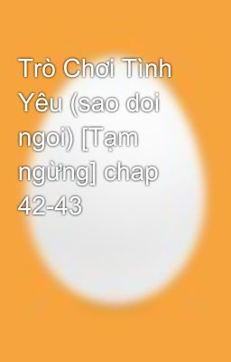 Trò Chơi Tình Yêu (sao doi ngoi) [Tạm ngừng] chap 42-43