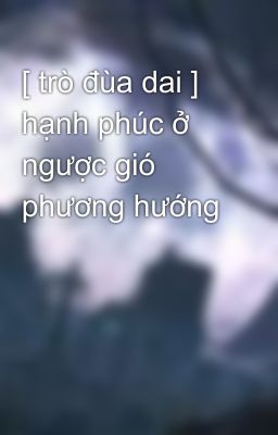 [ trò đùa dai ] hạnh phúc ở ngược gió phương hướng