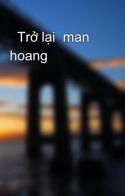   Trở lại  man  hoang   