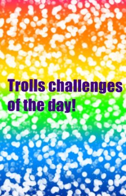 Trolls Challenges of the day!