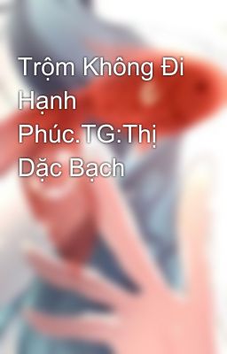 Trộm Không Đi Hạnh Phúc.TG:Thị Dặc Bạch