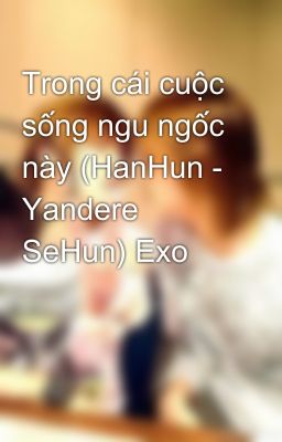 Trong cái cuộc sống ngu ngốc này (HanHun - Yandere SeHun) Exo