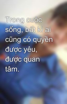 Trong cuộc sống, bất kì ai cũng có quyền được yêu, được quan tâm.