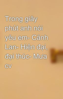 Trong giây phút anh nói yêu em- Cảnh Lan- Hiện đại, đại thúc- Mưa cv