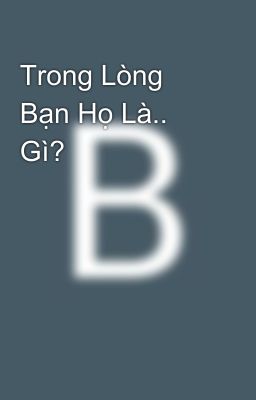 Trong Lòng Bạn Họ Là.. Gì? 