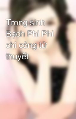 Trọng sinh Bạch Phi Phi chi công tử thuyết