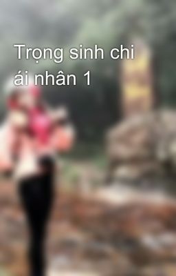 Trọng sinh chi ái nhân 1