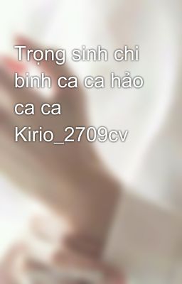 Trọng sinh chi binh ca ca hảo ca ca Kirio_2709cv