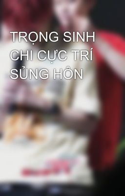 TRỌNG SINH CHI CỰC TRÍ SỦNG HÔN