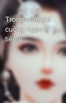 Trọng sinh chi cuồng ngạo tiên y