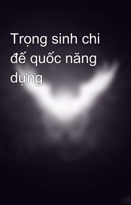 Trọng sinh chi đế quốc năng dựng