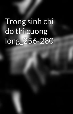 Trong sinh chi do thi cuong long_256-280