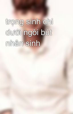 trọng sinh chi dưới ngòi bút nhân sinh