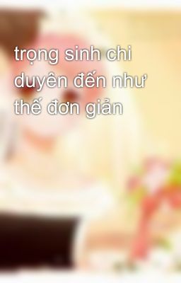 trọng sinh chi duyên đến như thế đơn giản