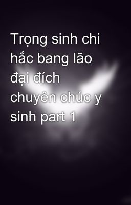 Trọng sinh chi hắc bang lão đại đích chuyên chúc y sinh part 1