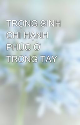 TRỌNG SINH CHI HẠNH PHÚC Ở TRONG TAY