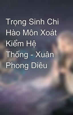 Trọng Sinh Chi Hào Môn Xoát Kiểm Hệ Thống - Xuân Phong Diêu