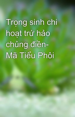 Trọng sinh chi hoạt trứ hảo chủng điền- Mã Tiểu Phôi