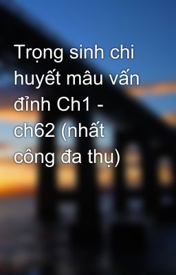 Trọng sinh chi huyết mâu vấn đỉnh Ch1 - ch62 (nhất công đa thụ)