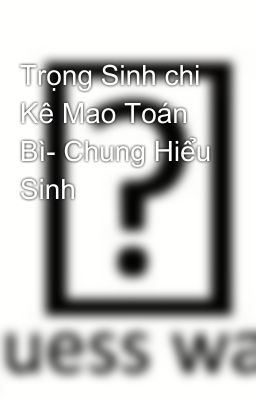 Trọng Sinh chi Kê Mao Toán Bì- Chung Hiểu Sinh