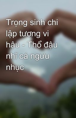 Trọng sinh chi lập tương vi hậu - Thổ đậu nhĩ cá ngưu nhục